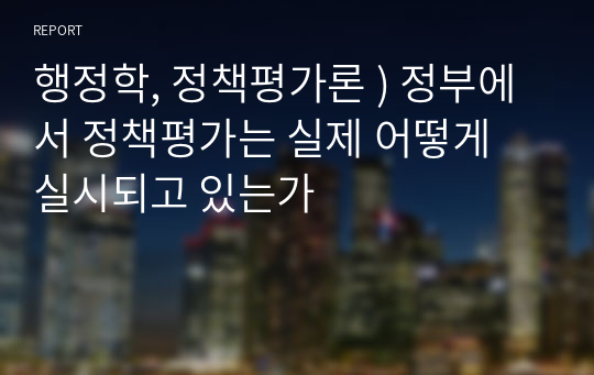 행정학, 정책평가론 ) 정부에서 정책평가는 실제 어떻게 실시되고 있는가