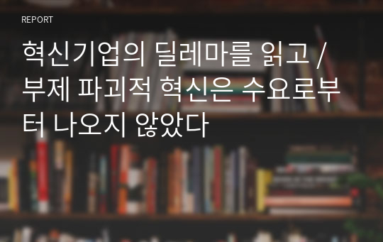 혁신기업의 딜레마를 읽고 / 부제 파괴적 혁신은 수요로부터 나오지 않았다