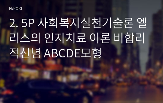 2. 5P 사회복지실천기술론 엘리스의 인지치료 이론 비합리적신념 ABCDE모형