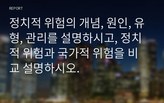 정치적 위험의 개념, 원인, 유형, 관리를 설명하시고, 정치적 위험과 국가적 위험을 비교 설명하시오.