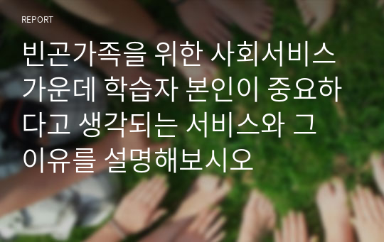 빈곤가족을 위한 사회서비스 가운데 학습자 본인이 중요하다고 생각되는 서비스와 그 이유를 설명해보시오