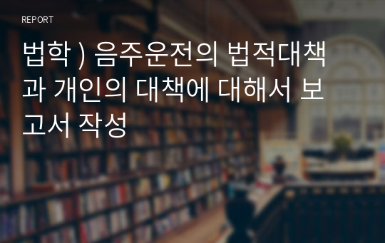 법학 ) 음주운전의 법적대책과 개인의 대책에 대해서 보고서 작성