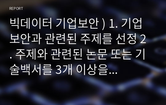 빅데이터 기업보안 ) 1. 기업 보안과 관련된 주제를 선정 2. 주제와 관련된 논문 또는 기술백서를 3개 이상을 찾아 정리 3. 논문 또는 기술백서에서 기술동향에 대해 설명 4. 이 주제에 대한 향후 연구 방향을 기술