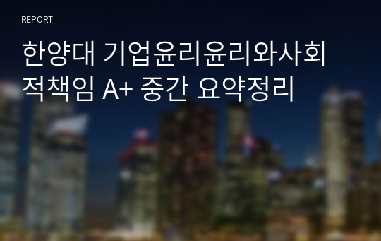 한양대 기업윤리윤리와사회적책임 A+ 중간 요약정리