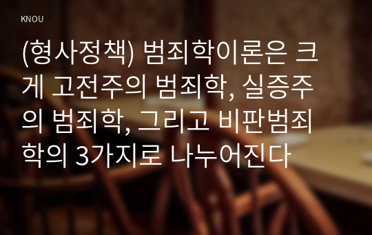 (형사정책) 범죄학이론은 크게 고전주의 범죄학, 실증주의 범죄학, 그리고 비판범죄학의 3가지로 나누어진다