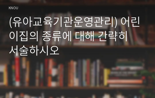 (유아교육기관운영관리) 어린이집의 종류에 대해 간략히 서술하시오