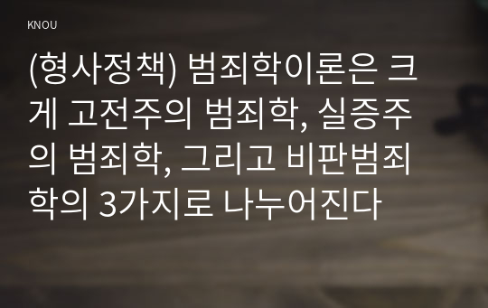 (형사정책) 범죄학이론은 크게 고전주의 범죄학, 실증주의 범죄학, 그리고 비판범죄학의 3가지로 나누어진다