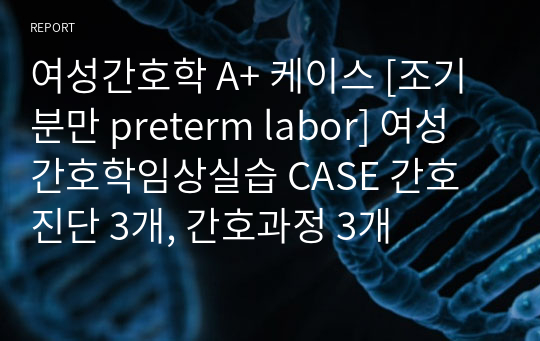 여성간호학 A+ 케이스 [조기분만 preterm labor] 여성간호학임상실습 CASE 간호진단 3개, 간호과정 3개