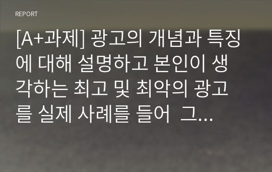 [A+과제] 광고의 개념과 특징에 대해 설명하고 본인이 생각하는 최고 및 최악의 광고를 실제 사례를 들어  그 사유를 서술하시오