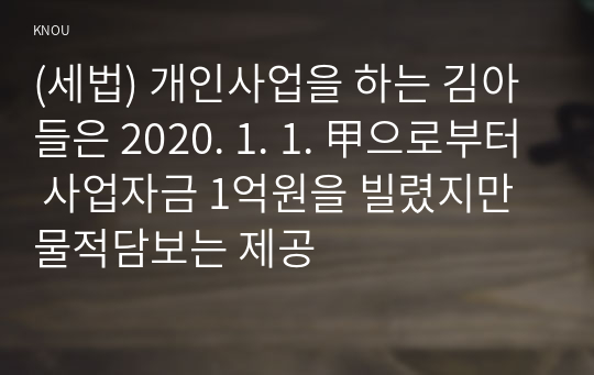 (세법) 개인사업을 하는 김아들은 2020. 1. 1. 甲으로부터 사업자금 1억원을 빌렸지만 물적담보는 제공