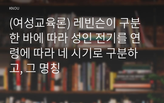 (여성교육론) 레빈슨이 구분한 바에 따라 성인 전기를 연령에 따라 네 시기로 구분하고, 그 명칭