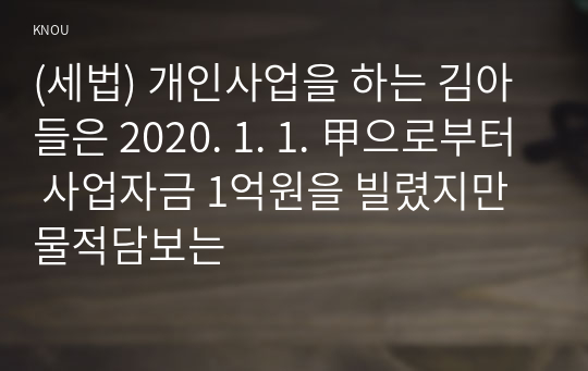 (세법) 개인사업을 하는 김아들은 2020. 1. 1. 甲으로부터 사업자금 1억원을 빌렸지만 물적담보는