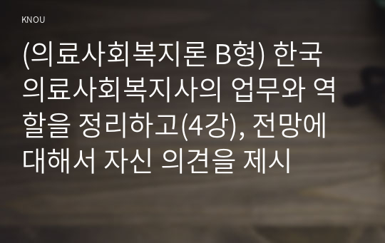 (의료사회복지론 B형) 한국 의료사회복지사의 업무와 역할을 정리하고(4강), 전망에 대해서 자신 의견을 제시