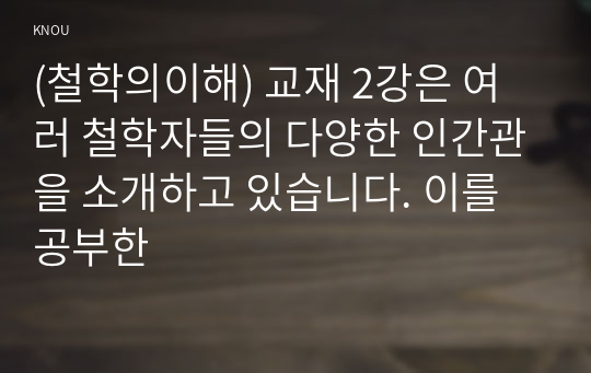 (철학의이해) 교재 2강은 여러 철학자들의 다양한 인간관을 소개하고 있습니다. 이를 공부한