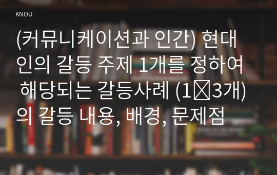 (커뮤니케이션과 인간) 현대인의 갈등 주제 1개를 정하여 해당되는 갈등사례 (1∼3개)의 갈등 내용, 배경, 문제점