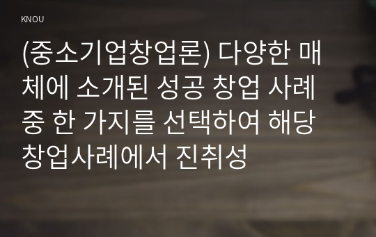 (중소기업창업론) 다양한 매체에 소개된 성공 창업 사례 중 한 가지를 선택하여 해당 창업사례에서 진취성