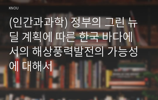 (인간과과학) 정부의 그린 뉴딜 계획에 따른 한국 바다에서의 해상풍력발전의 가능성에 대해서