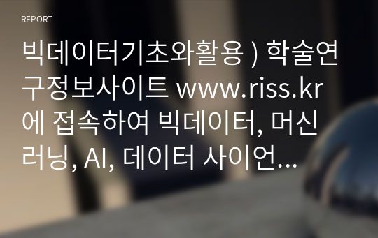 빅데이터기초와활용 ) 학술연구정보사이트 www.riss.kr 에 접속하여 빅데이터, 머신러닝, AI, 데이터 사이언스를 검색어로 검색된 논문 중 1개를 선정하여 주어진 양식 Reflection Paper를 작성하여 제출합니다.