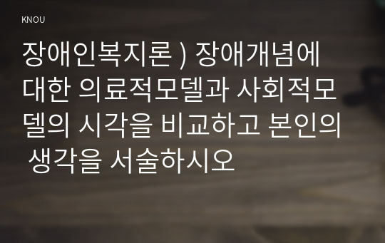 장애인복지론 ) 장애개념에 대한 의료적모델과 사회적모델의 시각을 비교하고 본인의 생각을 서술하시오