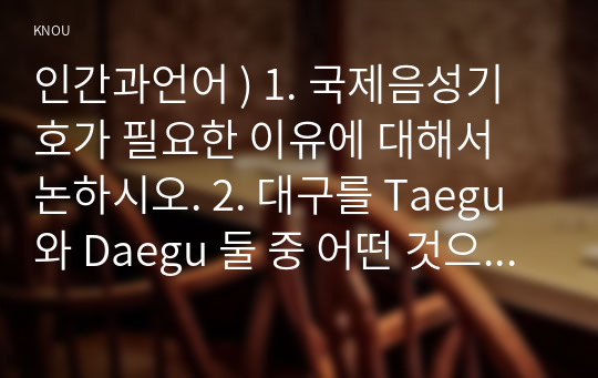 인간과언어 ) 1. 국제음성기호가 필요한 이유에 대해서 논하시오. 2. 대구를 Taegu와 Daegu 둘 중 어떤 것으로 표기하는 것이 더 적절한지 논하시오.