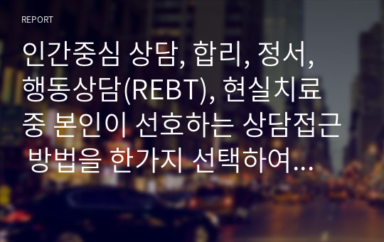 인간중심 상담, 합리, 정서, 행동상담(REBT), 현실치료 중 본인이 선호하는 상담접근 방법을 한가지 선택하여 주요개념 및 상담과정과 기술을 정리하시오.