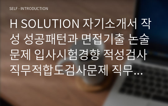 H SOLUTION 자기소개서 작성 성공패턴과 면접기출 논술문제 입사시험경향 적성검사 직무적합도검사문제 직무계획서 자소서 입력항목 분석