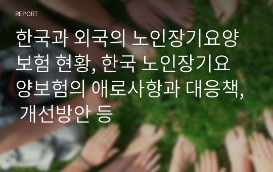 한국과 외국의 노인장기요양보험 현황, 한국 노인장기요양보험의 애로사항과 대응책, 개선방안 등