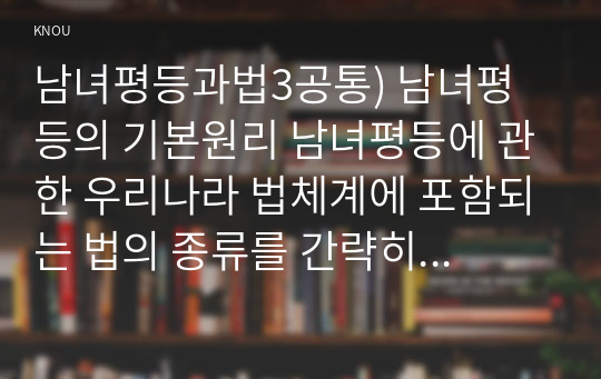 남녀평등과법3공통) 남녀평등의 기본원리 남녀평등에 관한 우리나라 법체계에 포함되는 법의 종류를 간략히 서술하시오0k