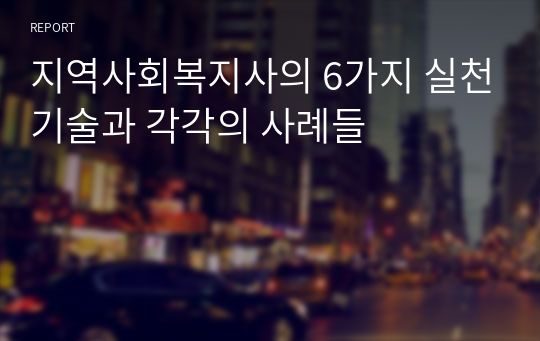 지역사회복지사의 6가지 실천기술과 각각의 사례들