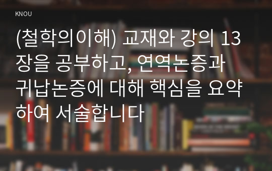 (철학의이해) 교재와 강의 13장을 공부하고, 연역논증과 귀납논증에 대해 핵심을 요약하여 서술합니다