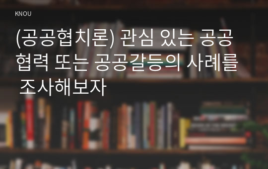 (공공협치론) 관심 있는 공공협력 또는 공공갈등의 사례를 조사해보자