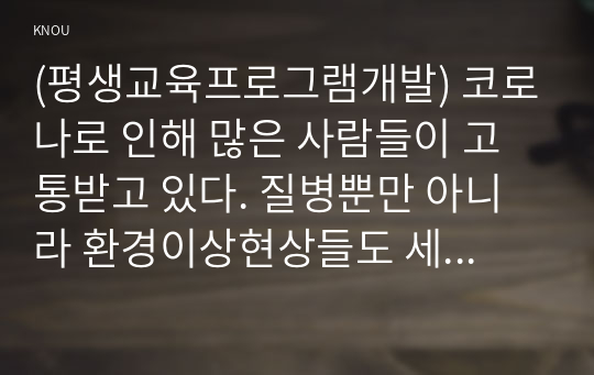 (평생교육프로그램개발) 코로나로 인해 많은 사람들이 고통받고 있다. 질병뿐만 아니라 환경이상현상들도 세계 곳곳에서