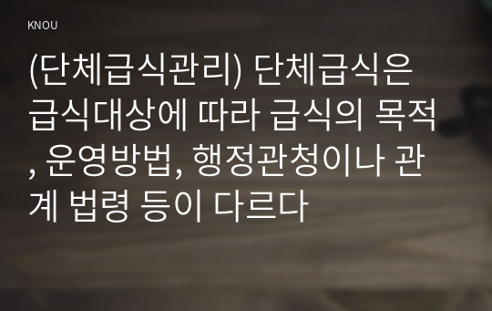 (단체급식관리) 단체급식은 급식대상에 따라 급식의 목적, 운영방법, 행정관청이나 관계 법령 등이 다르다