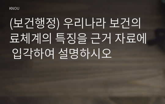 (보건행정) 우리나라 보건의료체계의 특징을 근거 자료에 입각하여 설명하시오