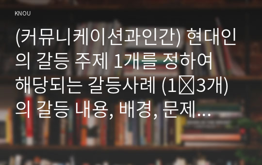 (커뮤니케이션과인간) 현대인의 갈등 주제 1개를 정하여 해당되는 갈등사례 (1∼3개)의 갈등 내용, 배경, 문제점을 기술한 후