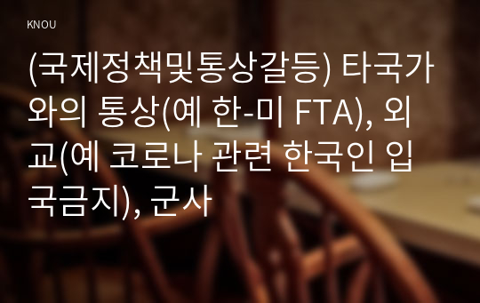 (국제정책및통상갈등) 타국가와의 통상(예 한-미 FTA), 외교(예 코로나 관련 한국인 입국금지), 군사