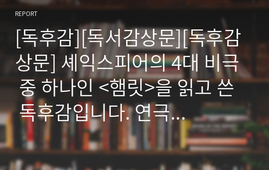 [독후감][독서감상문][독후감상문] 셰익스피어의 4대 비극 중 하나인 &lt;햄릿&gt;을 읽고 쓴 독후감입니다.