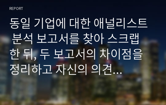 동일 기업에 대한 애널리스트 분석 보고서를 찾아 스크랩 한 뒤, 두 보고서의 차이점을 정리하고 자신의 의견을 정리하시오.