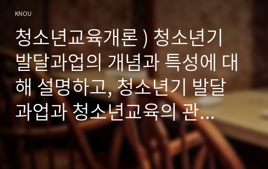 청소년교육개론 ) 청소년기 발달과업의 개념과 특성에 대해 설명하고, 청소년기 발달과업과 청소년교육의 관련성에 대해 설명하시오