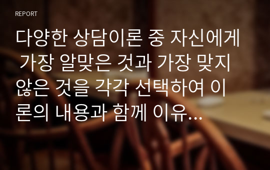 다양한 상담이론 중 자신에게 가장 알맞은 것과 가장 맞지 않은 것을 각각 선택하여 이론의 내용과 함께 이유를 기술하시오.