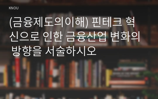 (금융제도의이해) 핀테크 혁신으로 인한 금융산업 변화의 방향을 서술하시오