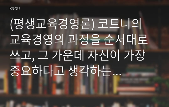 (평생교육경영론) 코트니의 교육경영의 과정을 순서대로 쓰고, 그 가운데 자신이 가장 중요하다고 생각하는 과정 하나들 들고