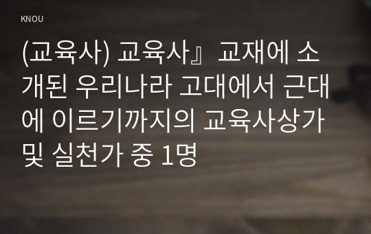 (교육사) 교육사』교재에 소개된 우리나라 고대에서 근대에 이르기까지의 교육사상가 및 실천가 중 1명