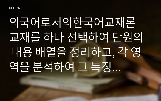 외국어로서의한국어교재론 교재를 하나 선택하여 단원의 내용 배열을 정리하고, 각 영역을 분석하여 그 특징을 서술하십시오. 이를 토대로 선택한 교재가 어떠한 교수요목을 따르는지도 분석하여 서술하십시오.