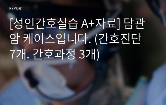 [성인간호실습 A+자료] 담관암 케이스입니다. (간호진단 7개. 간호과정 3개)