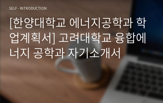 [한양대학교 에너지공학과 학업계획서] 고려대학교 융합에너지 공학과 자기소개서