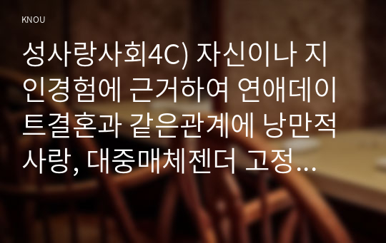 성사랑사회4C) 자신이나 지인경험에 근거하여 연애데이트결혼과 같은관계에 낭만적 사랑, 대중매체젠더 고정관념과 같은 것들이 미치는영향묘사평가하시오0k