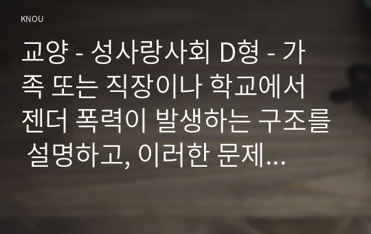 교양 - 성사랑사회 D형 - 가족 또는 직장이나 학교에서 젠더 폭력이 발생하는 구조를 설명하고, 이러한 문제가 발생했을 때 해결이 쉽지 않은 데다가 심지어 2차 가해(혹은 2차 피해) 등이 발생하는 이유