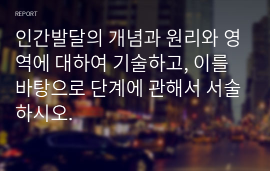 인간발달의 개념과 원리와 영역에 대하여 기술하고, 이를 바탕으로 단계에 관해서 서술하시오.