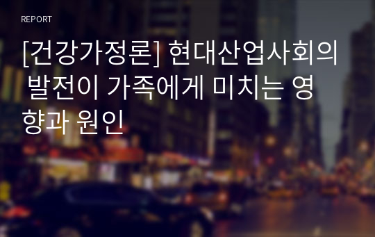 [건강가정론] 현대산업사회의 발전이 가족에게 미치는 영향과 원인